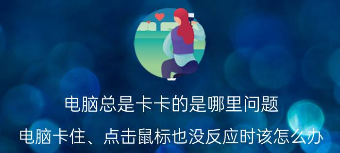 电脑总是卡卡的是哪里问题 电脑卡住、点击鼠标也没反应时该怎么办？